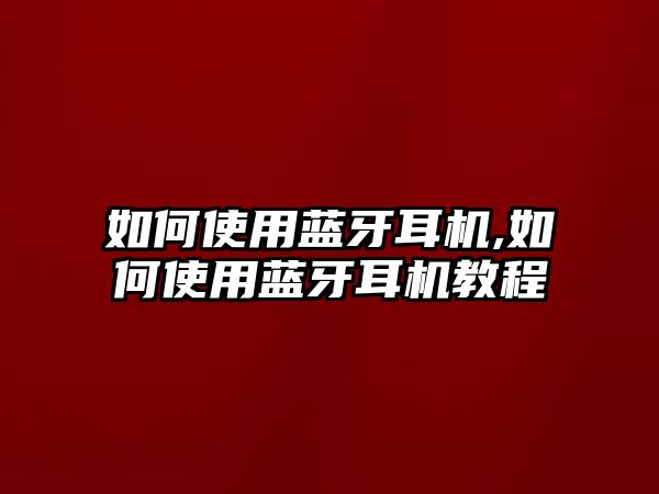 如何使用藍牙耳機,如何使用藍牙耳機教程