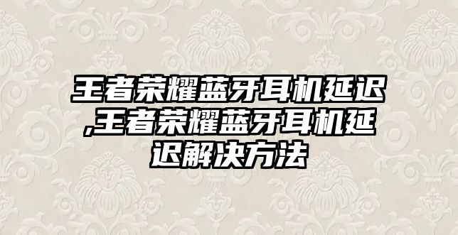 王者榮耀藍牙耳機延遲,王者榮耀藍牙耳機延遲解決方法