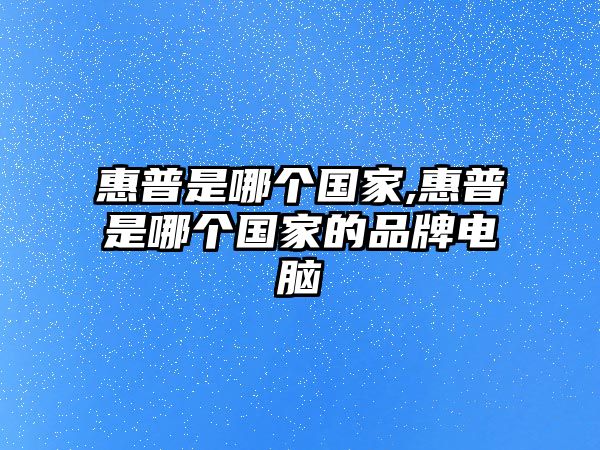 惠普是哪個(gè)國(guó)家,惠普是哪個(gè)國(guó)家的品牌電腦