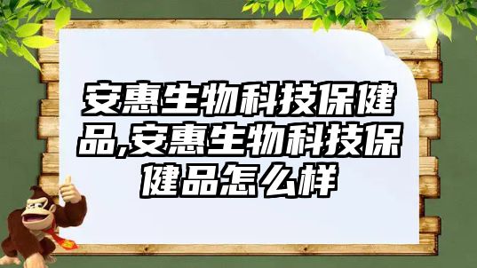 安惠生物科技保健品,安惠生物科技保健品怎么樣