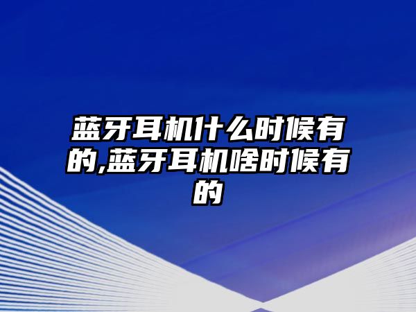 藍(lán)牙耳機(jī)什么時候有的,藍(lán)牙耳機(jī)啥時候有的