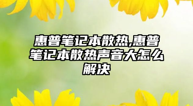 惠普筆記本散熱,惠普筆記本散熱聲音大怎么解決