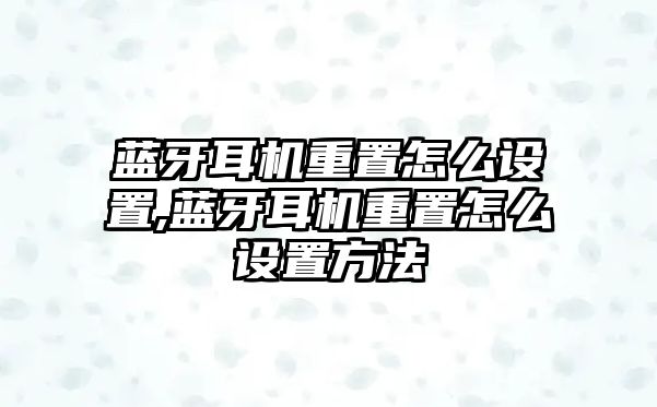 藍(lán)牙耳機重置怎么設(shè)置,藍(lán)牙耳機重置怎么設(shè)置方法