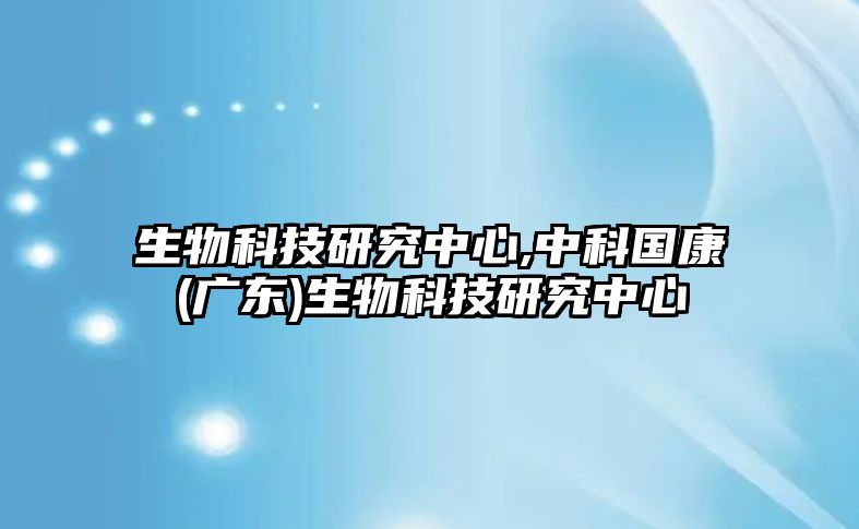 生物科技研究中心,中科國康(廣東)生物科技研究中心