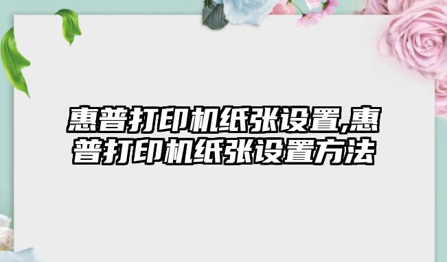 惠普打印機紙張設(shè)置,惠普打印機紙張設(shè)置方法