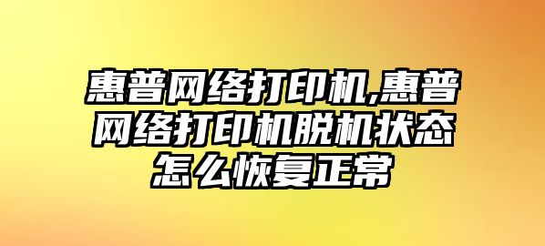 惠普網絡打印機,惠普網絡打印機脫機狀態(tài)怎么恢復正常