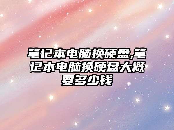 筆記本電腦換硬盤(pán),筆記本電腦換硬盤(pán)大概要多少錢(qián)