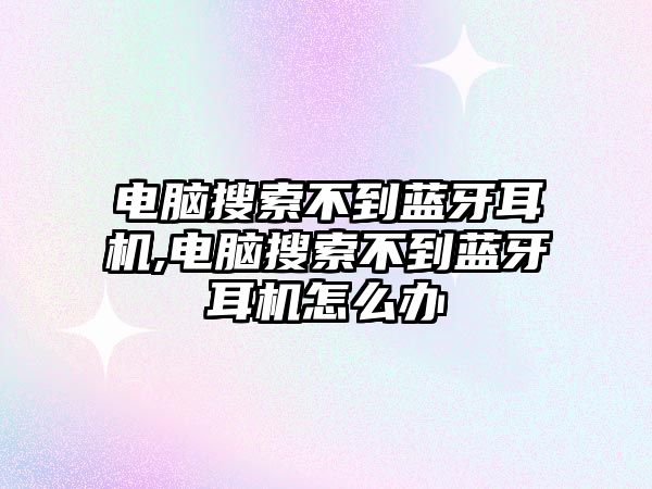 電腦搜索不到藍牙耳機,電腦搜索不到藍牙耳機怎么辦