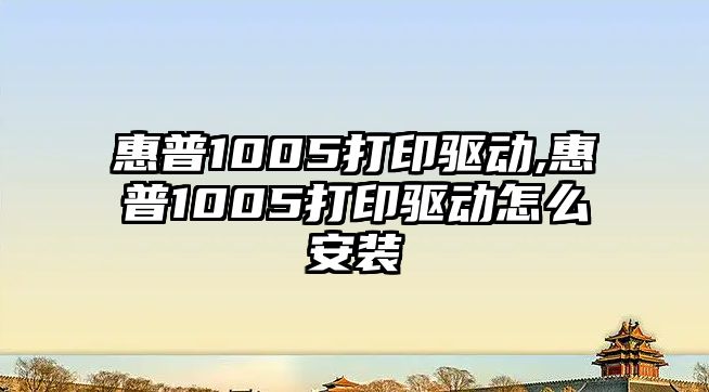 惠普1005打印驅(qū)動(dòng),惠普1005打印驅(qū)動(dòng)怎么安裝