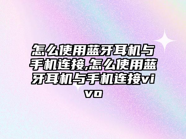 怎么使用藍牙耳機與手機連接,怎么使用藍牙耳機與手機連接vivo