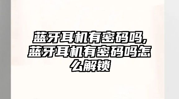 藍(lán)牙耳機有密碼嗎,藍(lán)牙耳機有密碼嗎怎么解鎖