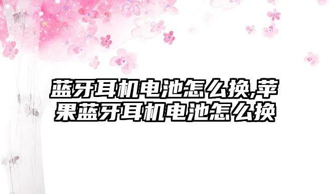 藍牙耳機電池怎么換,蘋果藍牙耳機電池怎么換