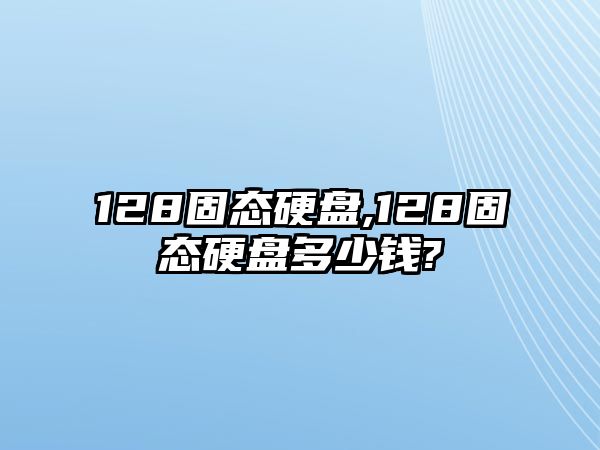 128固態(tài)硬盤,128固態(tài)硬盤多少錢?