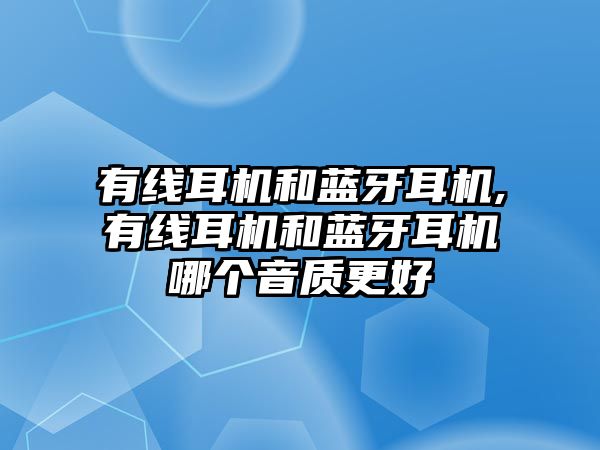 有線(xiàn)耳機(jī)和藍(lán)牙耳機(jī),有線(xiàn)耳機(jī)和藍(lán)牙耳機(jī)哪個(gè)音質(zhì)更好