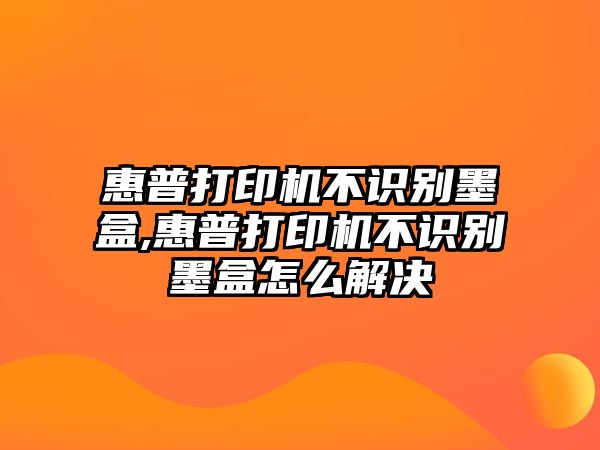 惠普打印機(jī)不識(shí)別墨盒,惠普打印機(jī)不識(shí)別墨盒怎么解決