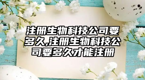 注冊生物科技公司要多久,注冊生物科技公司要多久才能注冊