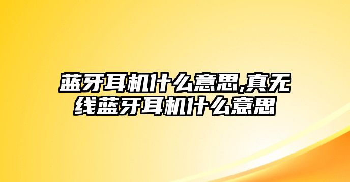 藍牙耳機什么意思,真無線藍牙耳機什么意思