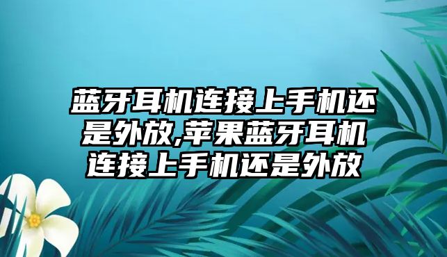 藍(lán)牙耳機(jī)連接上手機(jī)還是外放,蘋果藍(lán)牙耳機(jī)連接上手機(jī)還是外放