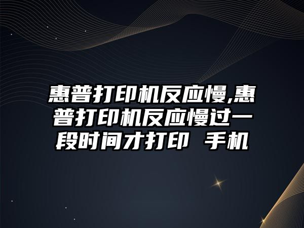 惠普打印機反應慢,惠普打印機反應慢過一段時間才打印 手機