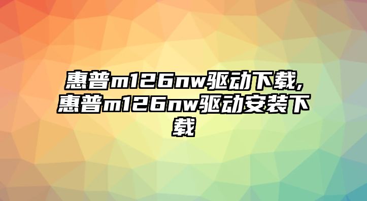 惠普m126nw驅(qū)動(dòng)下載,惠普m126nw驅(qū)動(dòng)安裝下載