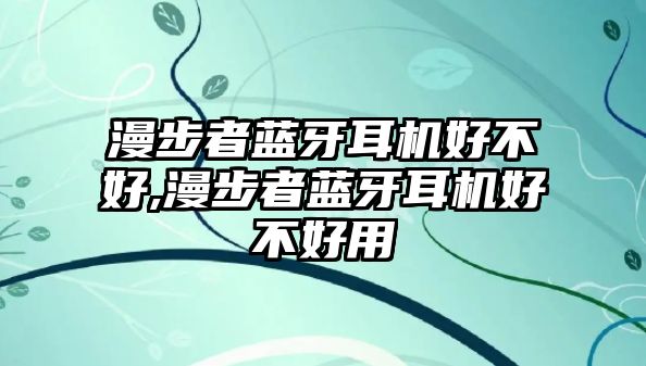 漫步者藍(lán)牙耳機(jī)好不好,漫步者藍(lán)牙耳機(jī)好不好用