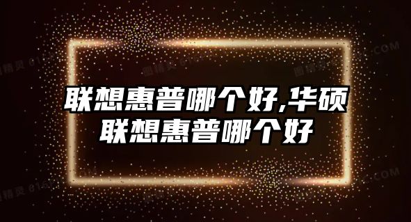 聯(lián)想惠普哪個(gè)好,華碩聯(lián)想惠普哪個(gè)好