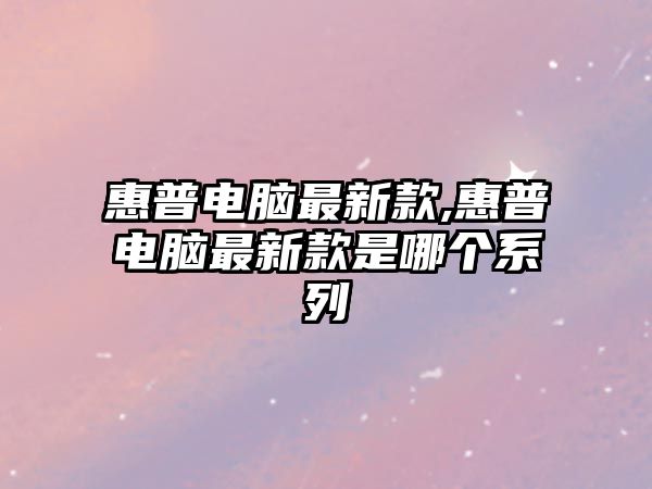 惠普電腦最新款,惠普電腦最新款是哪個(gè)系列