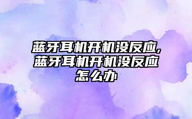 藍(lán)牙耳機開機沒反應(yīng),藍(lán)牙耳機開機沒反應(yīng)怎么辦