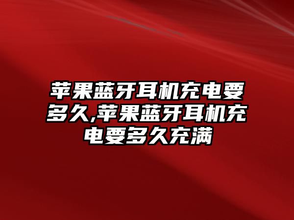 蘋果藍牙耳機充電要多久,蘋果藍牙耳機充電要多久充滿