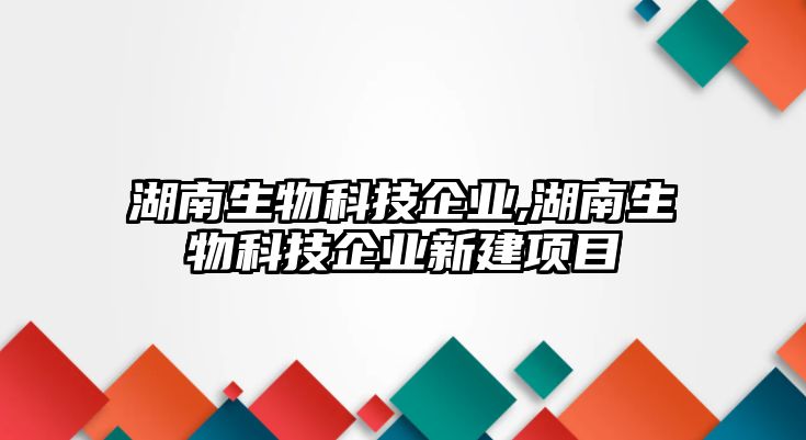 湖南生物科技企業(yè),湖南生物科技企業(yè)新建項(xiàng)目