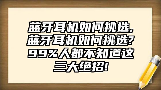 藍(lán)牙耳機(jī)如何挑選,藍(lán)牙耳機(jī)如何挑選?99%人都不知道這三大絕招!