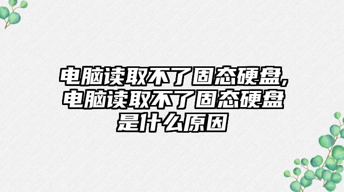 電腦讀取不了固態(tài)硬盤,電腦讀取不了固態(tài)硬盤是什么原因