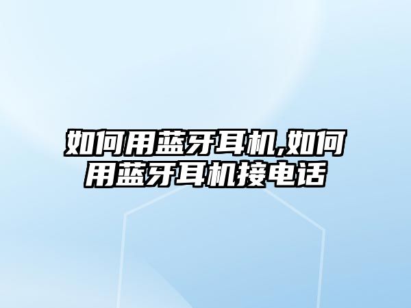 如何用藍牙耳機,如何用藍牙耳機接電話