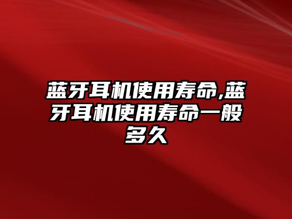 藍(lán)牙耳機(jī)使用壽命,藍(lán)牙耳機(jī)使用壽命一般多久