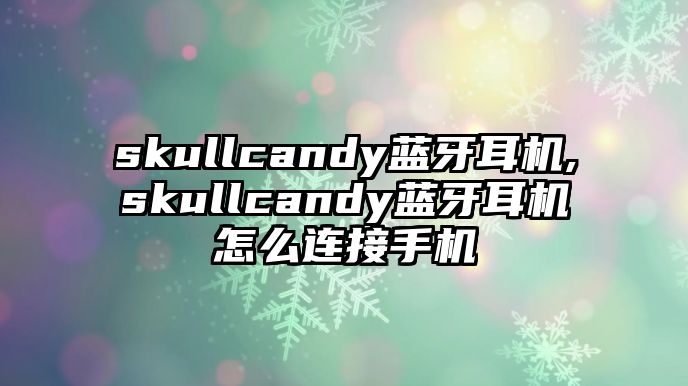 skullcandy藍(lán)牙耳機(jī),skullcandy藍(lán)牙耳機(jī)怎么連接手機(jī)