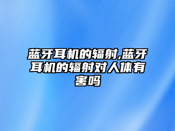 藍牙耳機的輻射,藍牙耳機的輻射對人體有害嗎