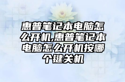 惠普筆記本電腦怎么開機(jī),惠普筆記本電腦怎么開機(jī)按哪個(gè)鍵關(guān)機(jī)