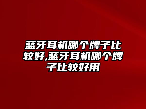 藍(lán)牙耳機(jī)哪個(gè)牌子比較好,藍(lán)牙耳機(jī)哪個(gè)牌子比較好用