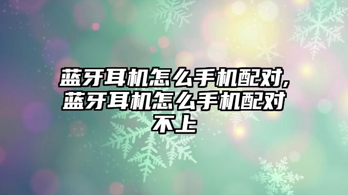 藍(lán)牙耳機怎么手機配對,藍(lán)牙耳機怎么手機配對不上