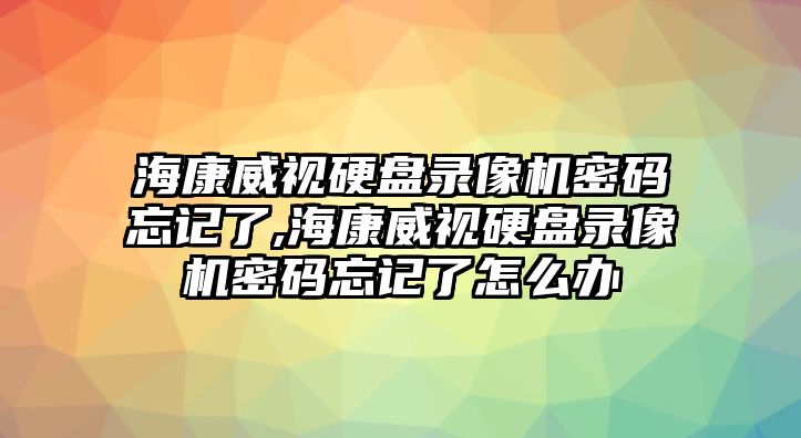 ?？低曈脖P錄像機密碼忘記了,?？低曈脖P錄像機密碼忘記了怎么辦