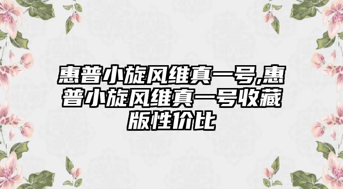 惠普小旋風(fēng)維真一號(hào),惠普小旋風(fēng)維真一號(hào)收藏版性價(jià)比