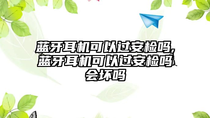 藍(lán)牙耳機可以過安檢嗎,藍(lán)牙耳機可以過安檢嗎會壞嗎