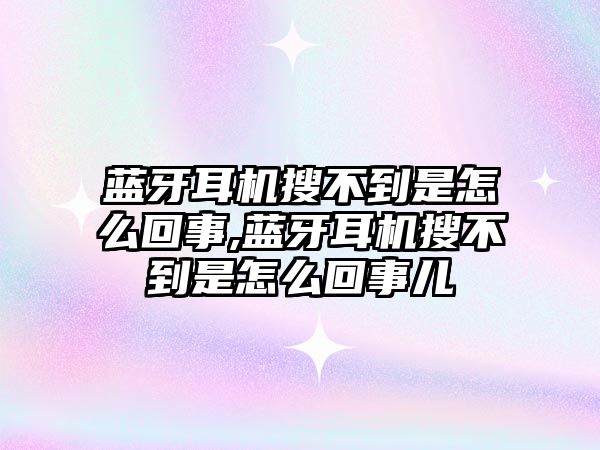 藍牙耳機搜不到是怎么回事,藍牙耳機搜不到是怎么回事兒