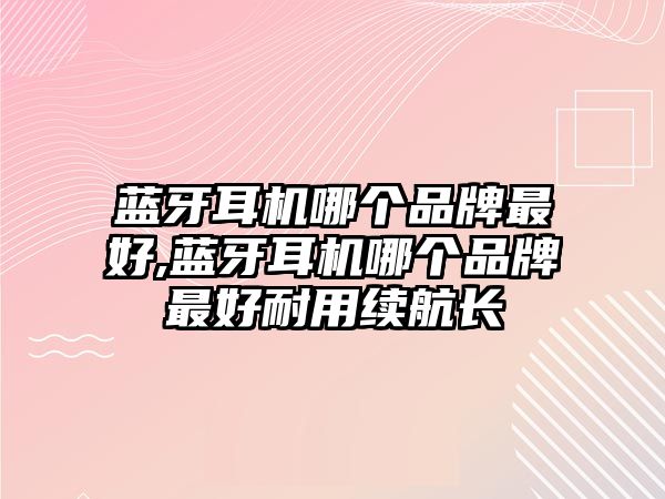 藍牙耳機哪個品牌最好,藍牙耳機哪個品牌最好耐用續(xù)航長