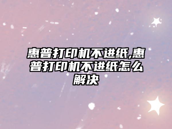 惠普打印機不進(jìn)紙,惠普打印機不進(jìn)紙怎么解決