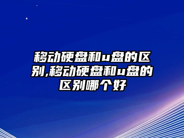 移動硬盤和u盤的區(qū)別,移動硬盤和u盤的區(qū)別哪個好