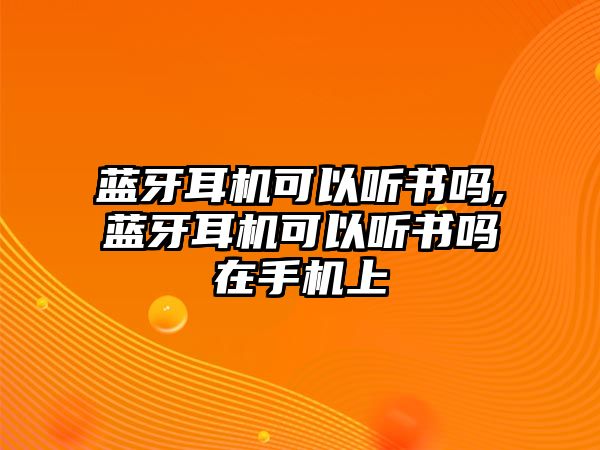 藍(lán)牙耳機(jī)可以聽書嗎,藍(lán)牙耳機(jī)可以聽書嗎在手機(jī)上