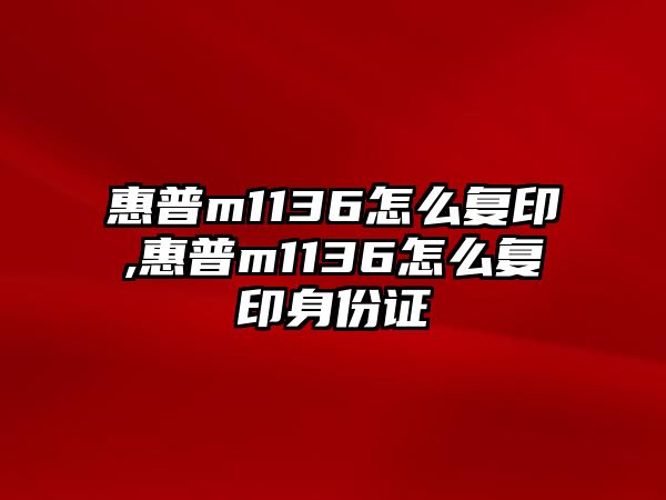 惠普m1136怎么復(fù)印,惠普m1136怎么復(fù)印身份證