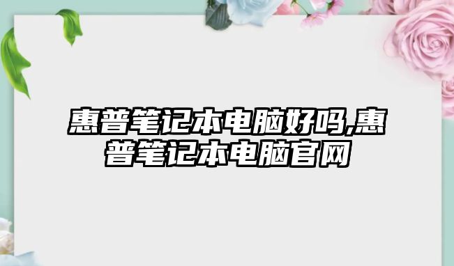 惠普筆記本電腦好嗎,惠普筆記本電腦官網(wǎng)