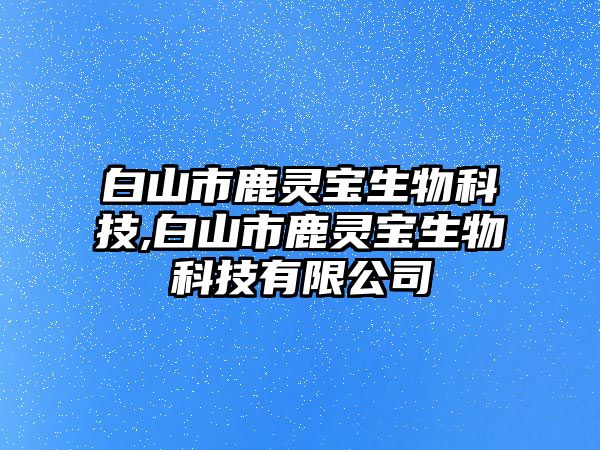 白山市鹿靈寶生物科技,白山市鹿靈寶生物科技有限公司